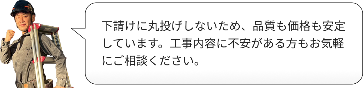 下請けに丸投げしないため、品質も価格も安定しています。工事内容に不安がある方もお気軽にご相談ください。