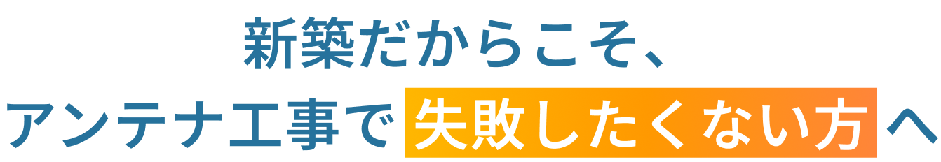 新築だからこそ、アンテナ工事で 失敗したくない方 へ